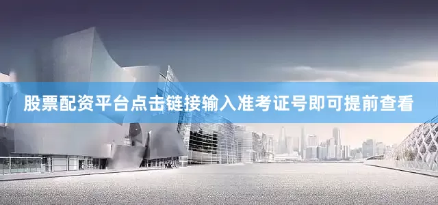 股票配资平台点击链接输入准考证号即可提前查看