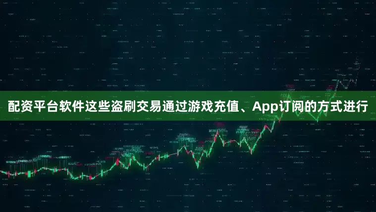 配资平台软件这些盗刷交易通过游戏充值、App订阅的方式进行