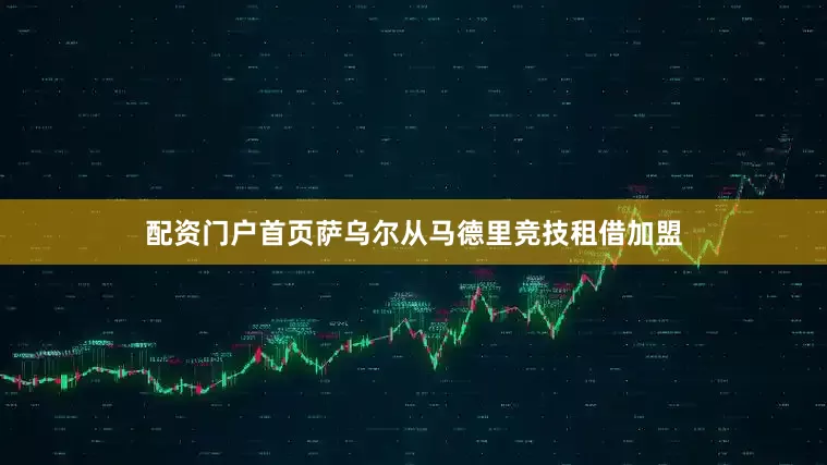配资门户首页萨乌尔从马德里竞技租借加盟