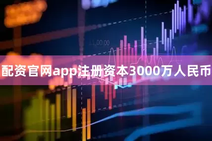 配资官网app注册资本3000万人民币