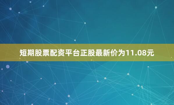 短期股票配资平台正股最新价为11.08元