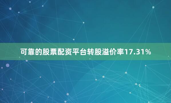 可靠的股票配资平台转股溢价率17.31%