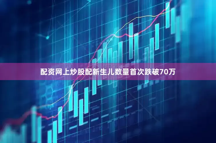 配资网上炒股配新生儿数量首次跌破70万