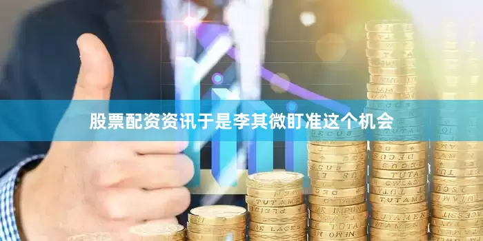 股票配资资讯于是李其微盯准这个机会