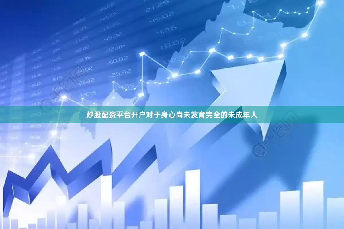 炒股配资平台开户对于身心尚未发育完全的未成年人