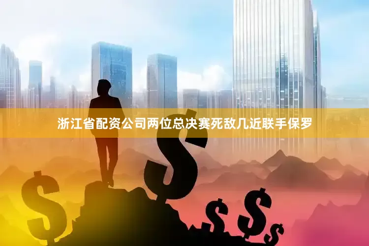 浙江省配资公司两位总决赛死敌几近联手保罗
