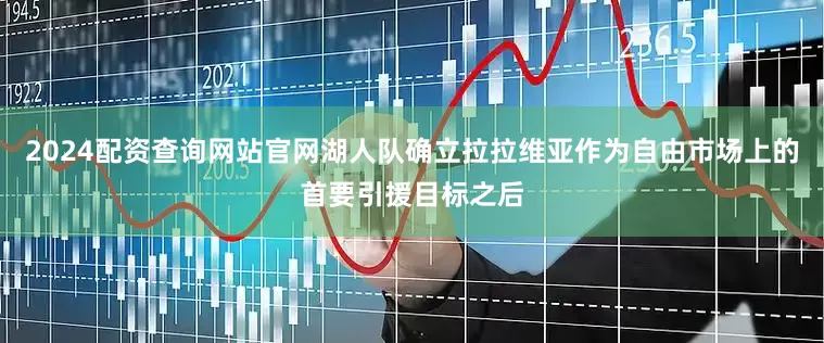 2024配资查询网站官网湖人队确立拉拉维亚作为自由市场上的首要引援目标之后