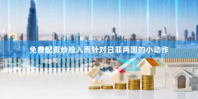 免费配资炒股入而针对日菲两国的小动作