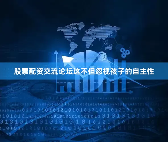 股票配资交流论坛　　这不但忽视孩子的自主性
