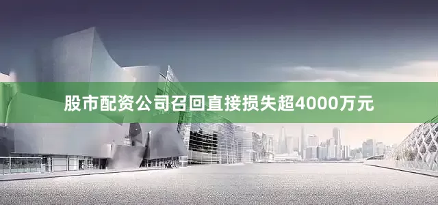 股市配资公司召回直接损失超4000万元