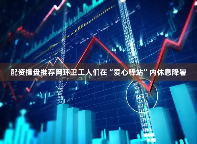 配资操盘推荐网环卫工人们在“爱心驿站”内休息降暑