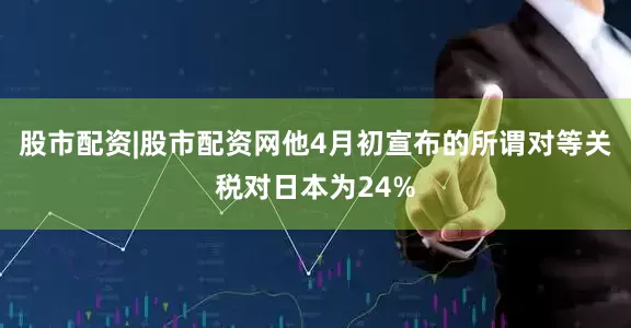 股市配资|股市配资网他4月初宣布的所谓对等关税对日本为24%