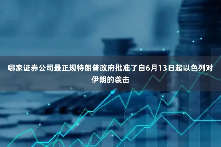 哪家证券公司最正规特朗普政府批准了自6月13日起以色列对伊朗的袭击