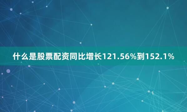 什么是股票配资同比增长121.56%到152.1%