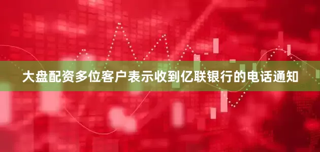 大盘配资多位客户表示收到亿联银行的电话通知