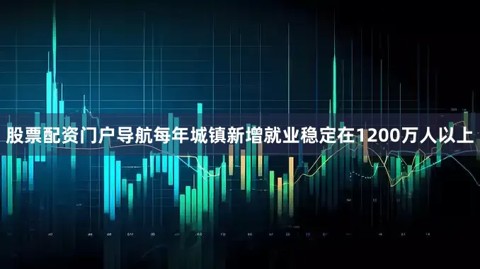 股票配资门户导航每年城镇新增就业稳定在1200万人以上