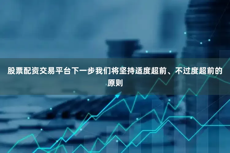 股票配资交易平台下一步我们将坚持适度超前、不过度超前的原则