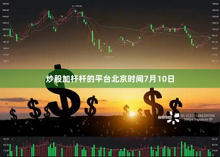 炒股加杆杆的平台　　北京时间7月10日