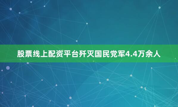 股票线上配资平台歼灭国民党军4.4万余人