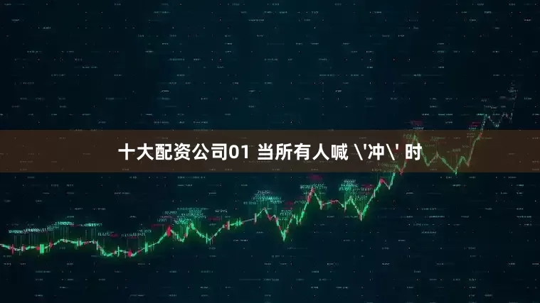 十大配资公司01 当所有人喊 '冲' 时