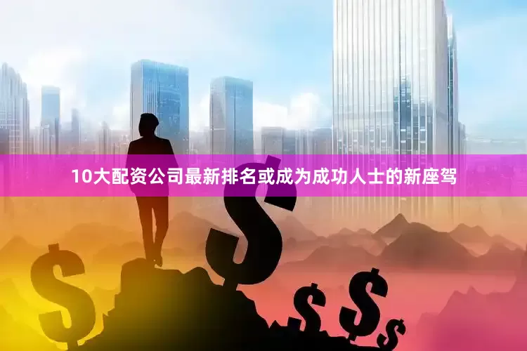 10大配资公司最新排名或成为成功人士的新座驾