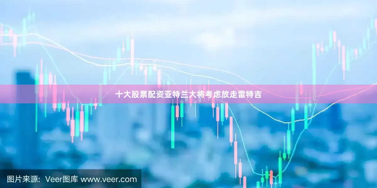 十大股票配资亚特兰大将考虑放走雷特吉
