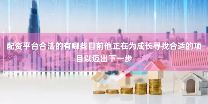 配资平台合法的有哪些目前他正在为成长寻找合适的项目以迈出下一步