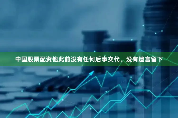 中国股票配资他此前没有任何后事交代、没有遗言留下