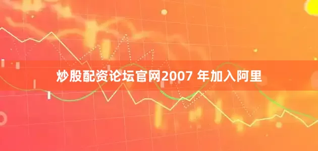 炒股配资论坛官网2007 年加入阿里