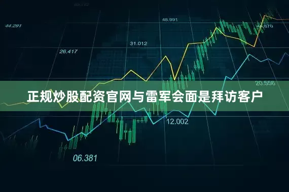 正规炒股配资官网与雷军会面是拜访客户