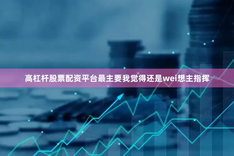 高杠杆股票配资平台最主要我觉得还是wei想主指挥