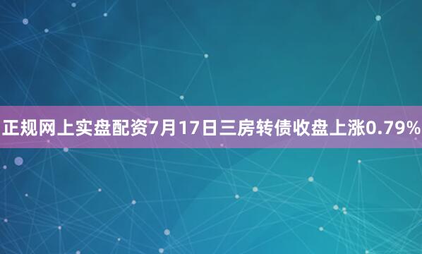 正规网上实盘配资7月17日三房转债收盘上涨0.79%