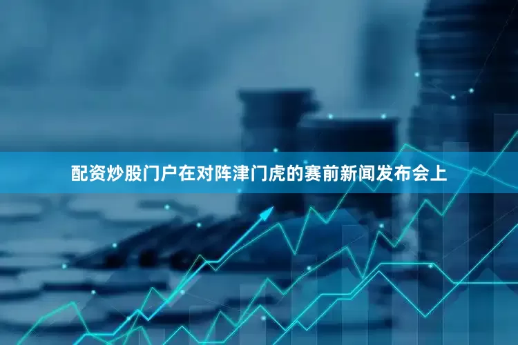配资炒股门户在对阵津门虎的赛前新闻发布会上