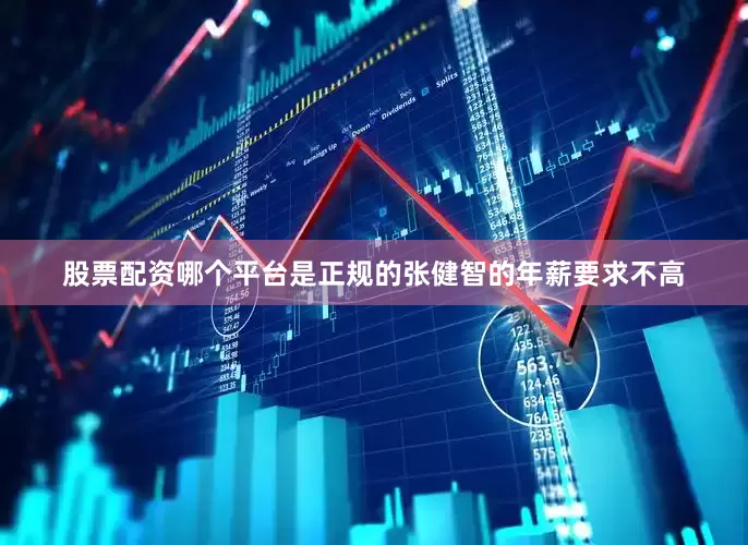 股票配资哪个平台是正规的张健智的年薪要求不高