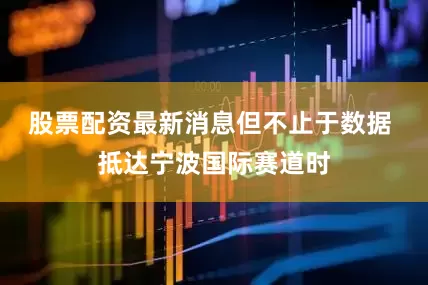 股票配资最新消息但不止于数据 抵达宁波国际赛道时