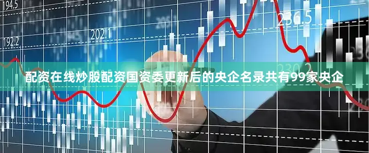 配资在线炒股配资国资委更新后的央企名录共有99家央企