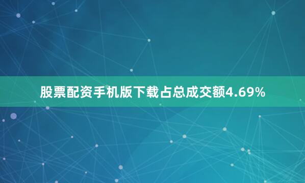 股票配资手机版下载占总成交额4.69%