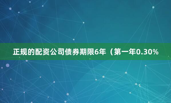 正规的配资公司债券期限6年（第一年0.30%