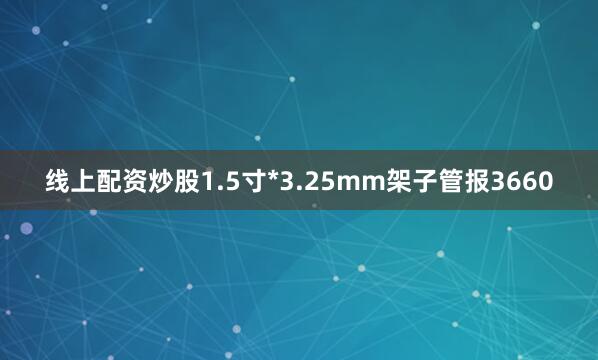 线上配资炒股1.5寸*3.25mm架子管报3660