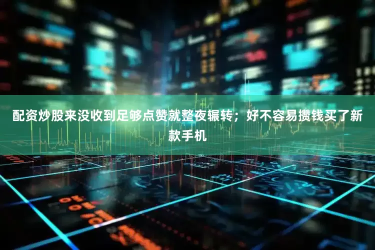 配资炒股来没收到足够点赞就整夜辗转；好不容易攒钱买了新款手机