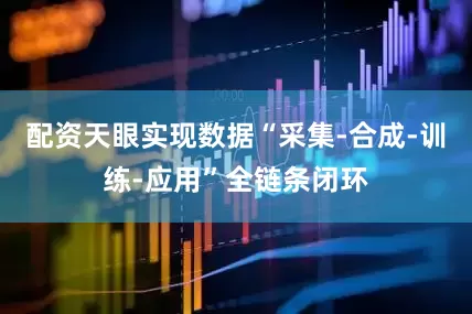 配资天眼实现数据“采集-合成-训练-应用”全链条闭环