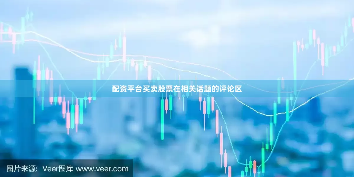 配资平台买卖股票　　在相关话题的评论区