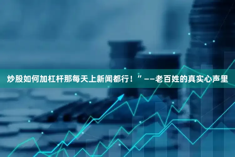 炒股如何加杠杆那每天上新闻都行！”——老百姓的真实心声里