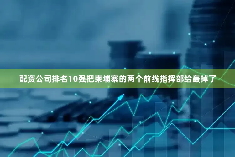 配资公司排名10强把柬埔寨的两个前线指挥部给轰掉了