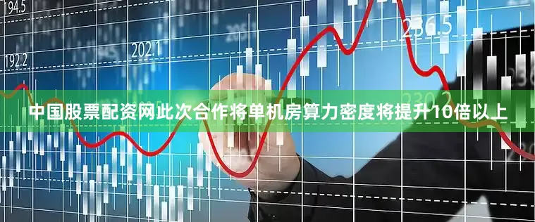 中国股票配资网此次合作将单机房算力密度将提升10倍以上
