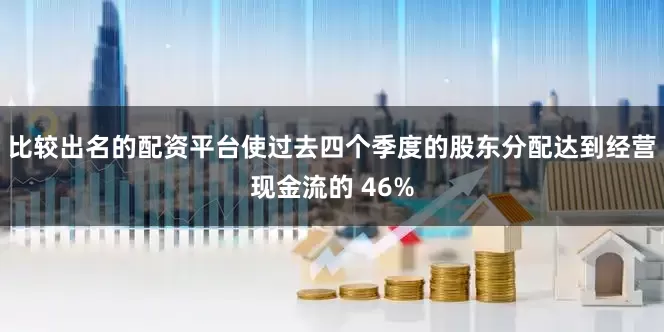 比较出名的配资平台使过去四个季度的股东分配达到经营现金流的 46%