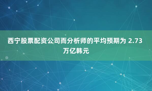 西宁股票配资公司而分析师的平均预期为 2.73 万亿韩元