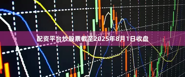 配资平台炒股票截至2025年8月1日收盘