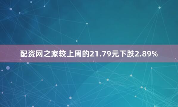配资网之家较上周的21.79元下跌2.89%