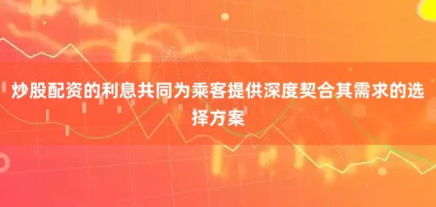 炒股配资的利息共同为乘客提供深度契合其需求的选择方案